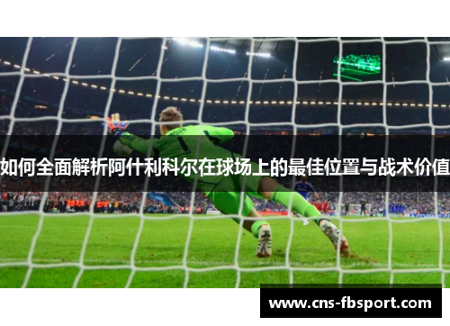 如何全面解析阿什利科尔在球场上的最佳位置与战术价值