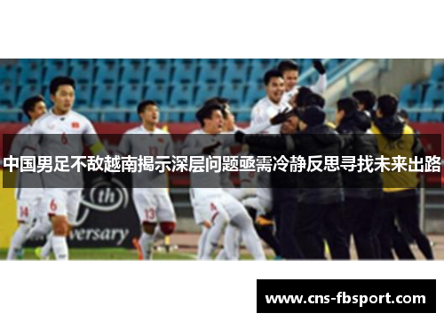 中国男足不敌越南揭示深层问题亟需冷静反思寻找未来出路