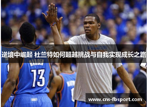 逆境中崛起 杜兰特如何超越挑战与自我实现成长之路