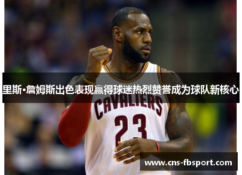 里斯·詹姆斯出色表现赢得球迷热烈赞誉成为球队新核心
