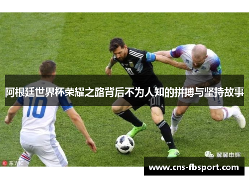 阿根廷世界杯荣耀之路背后不为人知的拼搏与坚持故事
