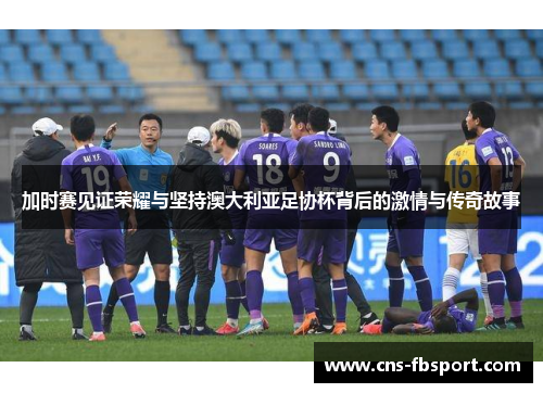加时赛见证荣耀与坚持澳大利亚足协杯背后的激情与传奇故事 加时赛见证荣耀与坚持澳大利亚足协杯背后的激情与传奇故事