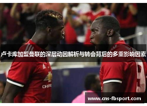 卢卡库加盟曼联的深层动因解析与转会背后的多重影响因素