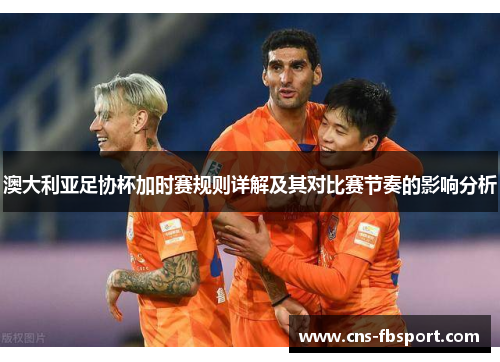 澳大利亚足协杯加时赛规则详解及其对比赛节奏的影响分析