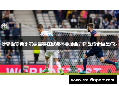 捷克锋霸希季尔豪言将在欧洲杯赛场全力挑战传奇巨星C罗