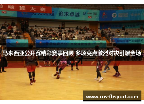 马来西亚公开赛精彩赛事回顾 多项亮点激烈对决引爆全场