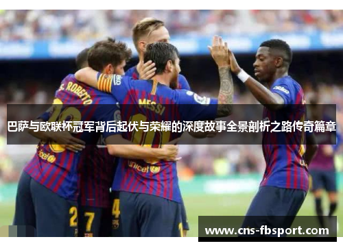 巴萨与欧联杯冠军背后起伏与荣耀的深度故事全景剖析之路传奇篇章 巴萨与欧联杯冠军背后起伏与荣耀的深度故事全景剖析之路传奇篇章