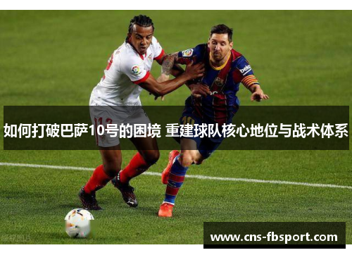 如何打破巴萨10号的困境 重建球队核心地位与战术体系