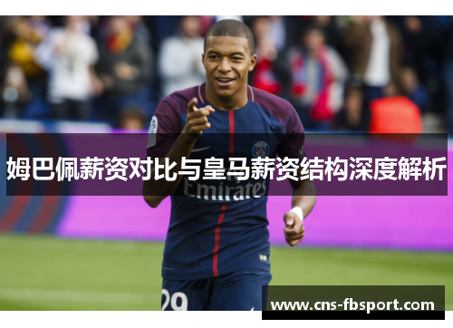 姆巴佩薪资对比与皇马薪资结构深度解析 姆巴佩薪资对比与皇马薪资结构深度解析