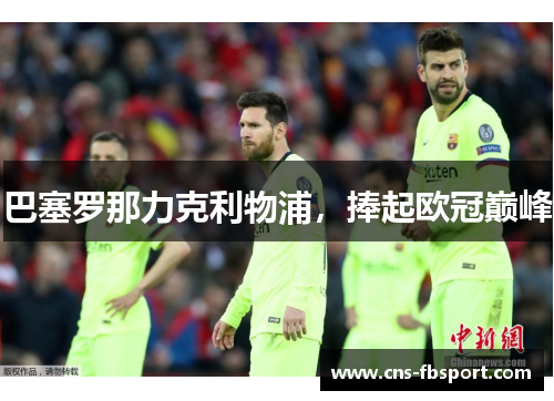 巴塞罗那力克利物浦,捧起欧冠巅峰 巴塞罗那力克利物浦,捧起欧冠巅峰
