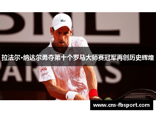 拉法尔·纳达尔勇夺第十个罗马大师赛冠军再创历史辉煌 拉法尔·纳达尔勇夺第十个罗马大师赛冠军再创历史辉煌