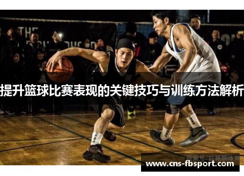 提升篮球比赛表现的关键技巧与训练方法解析 提升篮球比赛表现的关键技巧与训练方法解析