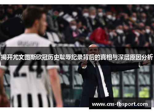 揭开尤文图斯欧冠历史耻辱纪录背后的真相与深层原因分析 揭开尤文图斯欧冠历史耻辱纪录背后的真相与深层原因分析