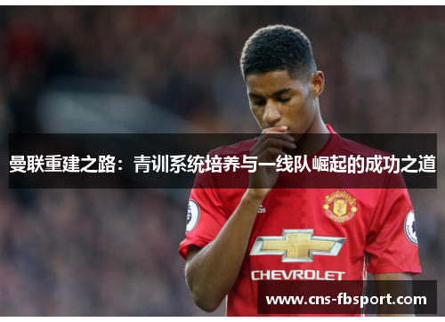 曼联重建之路:青训系统培养与一线队崛起的成功之道 曼联重建之路:青训系统培养与一线队崛起的成功之道