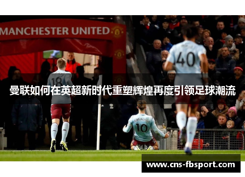 曼联如何在英超新时代重塑辉煌再度引领足球潮流 曼联如何在英超新时代重塑辉煌再度引领足球潮流