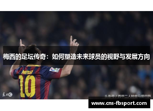 梅西的足坛传奇:如何塑造未来球员的视野与发展方向 梅西的足坛传奇:如何塑造未来球员的视野与发展方向