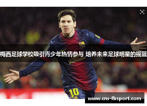 梅西足球学校吸引青少年热情参与 培养未来足球明星的摇篮 梅西足球学校吸引青少年热情参与 培养未来足球明星的摇篮