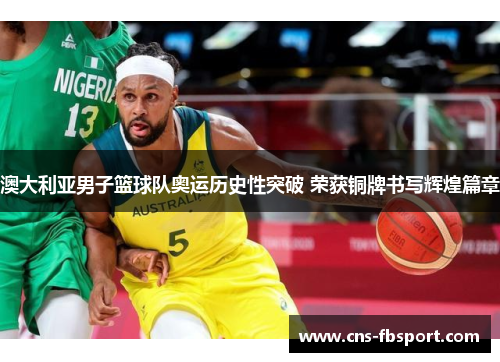 澳大利亚男子篮球队奥运历史性突破 荣获铜牌书写辉煌篇章
