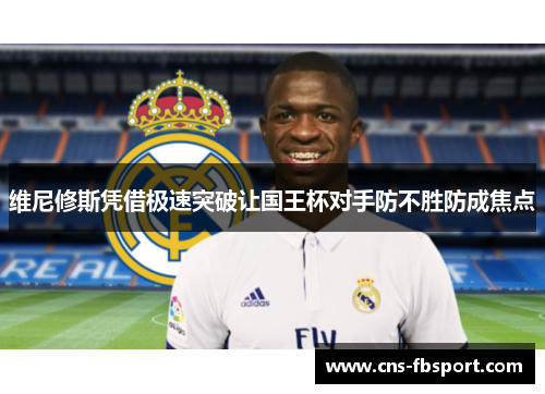 维尼修斯凭借极速突破让国王杯对手防不胜防成焦点