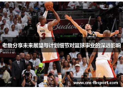 老詹分享未来展望与计划细节对篮球事业的深远影响