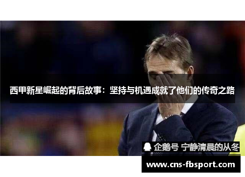 西甲新星崛起的背后故事：坚持与机遇成就了他们的传奇之路