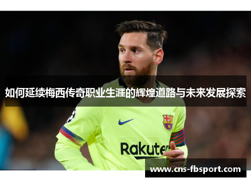 如何延续梅西传奇职业生涯的辉煌道路与未来发展探索 如何延续梅西传奇职业生涯的辉煌道路与未来发展探索
