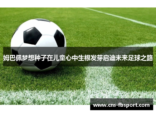 姆巴佩梦想种子在儿童心中生根发芽启迪未来足球之路