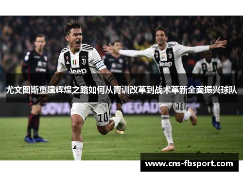 尤文图斯重建辉煌之路如何从青训改革到战术革新全面振兴球队