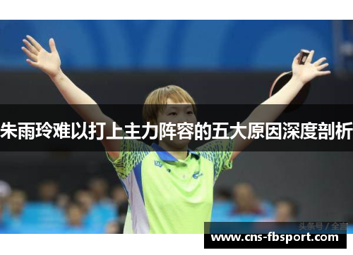 朱雨玲难以打上主力阵容的五大原因深度剖析 朱雨玲难以打上主力阵容的五大原因深度剖析