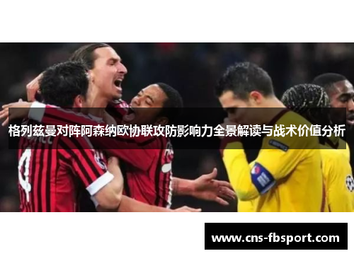 格列兹曼对阵阿森纳欧协联攻防影响力全景解读与战术价值分析