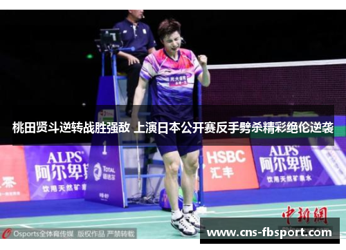 桃田贤斗逆转战胜强敌 上演日本公开赛反手劈杀精彩绝伦逆袭 桃田贤斗逆转战胜强敌 上演日本公开赛反手劈杀精彩绝伦逆袭