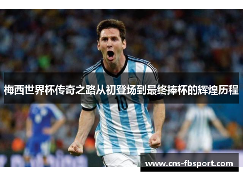 梅西世界杯传奇之路从初登场到最终捧杯的辉煌历程 梅西世界杯传奇之路从初登场到最终捧杯的辉煌历程
