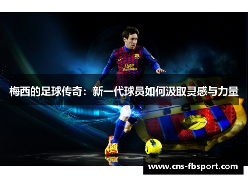 梅西的足球传奇：新一代球员如何汲取灵感与力量