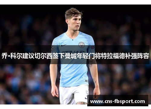 乔·科尔建议切尔西签下曼城年轻门将特拉福德补强阵容