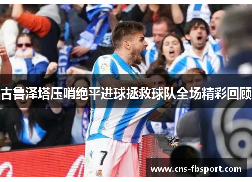 古鲁泽塔压哨绝平进球拯救球队全场精彩回顾 古鲁泽塔压哨绝平进球拯救球队全场精彩回顾