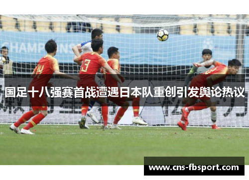 国足十八强赛首战遭遇日本队重创引发舆论热议