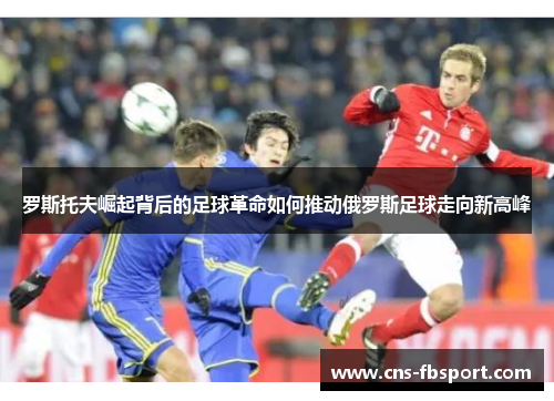 罗斯托夫崛起背后的足球革命如何推动俄罗斯足球走向新高峰
