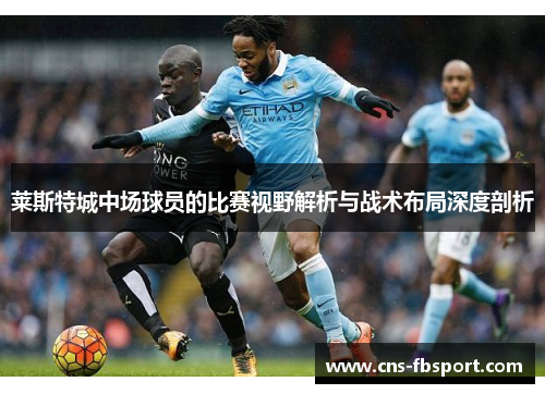 莱斯特城中场球员的比赛视野解析与战术布局深度剖析