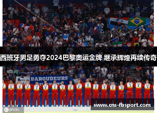 西班牙男足勇夺2024巴黎奥运金牌 继承辉煌再续传奇