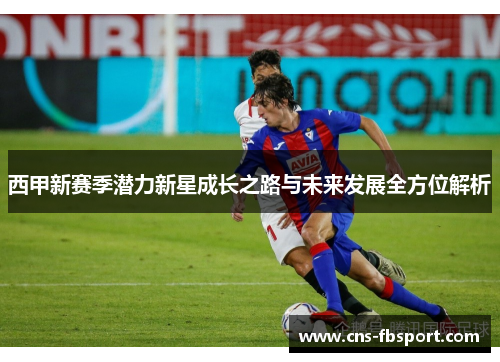 西甲新赛季潜力新星成长之路与未来发展全方位解析