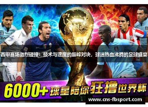西甲赛场激烈碰撞：技术与速度的巅峰对决，球迷热血沸腾的足球盛宴