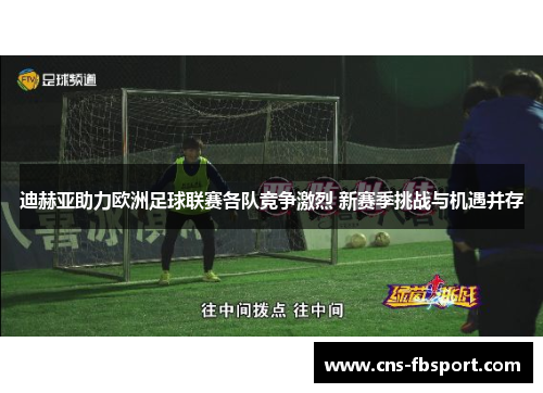 迪赫亚助力欧洲足球联赛各队竞争激烈 新赛季挑战与机遇并存