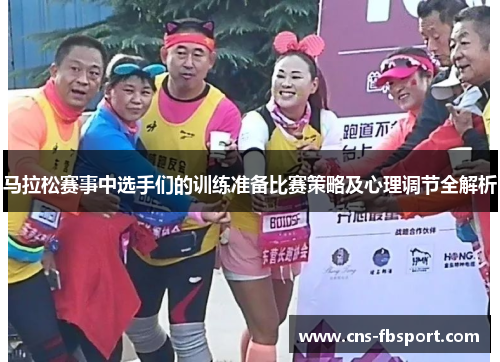 马拉松赛事中选手们的训练准备比赛策略及心理调节全解析