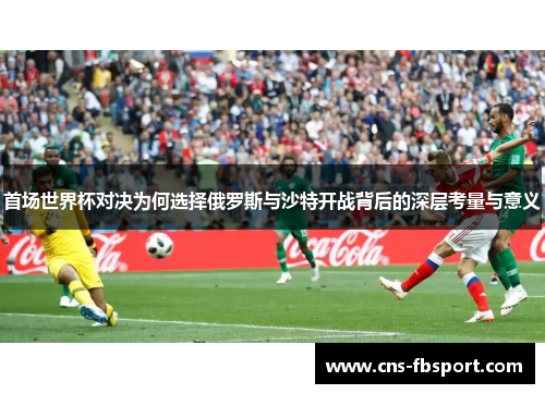 首场世界杯对决为何选择俄罗斯与沙特开战背后的深层考量与意义