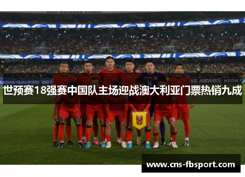 世预赛18强赛中国队主场迎战澳大利亚门票热销九成