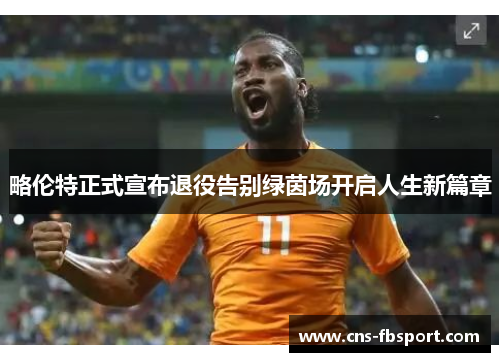略伦特正式宣布退役告别绿茵场开启人生新篇章